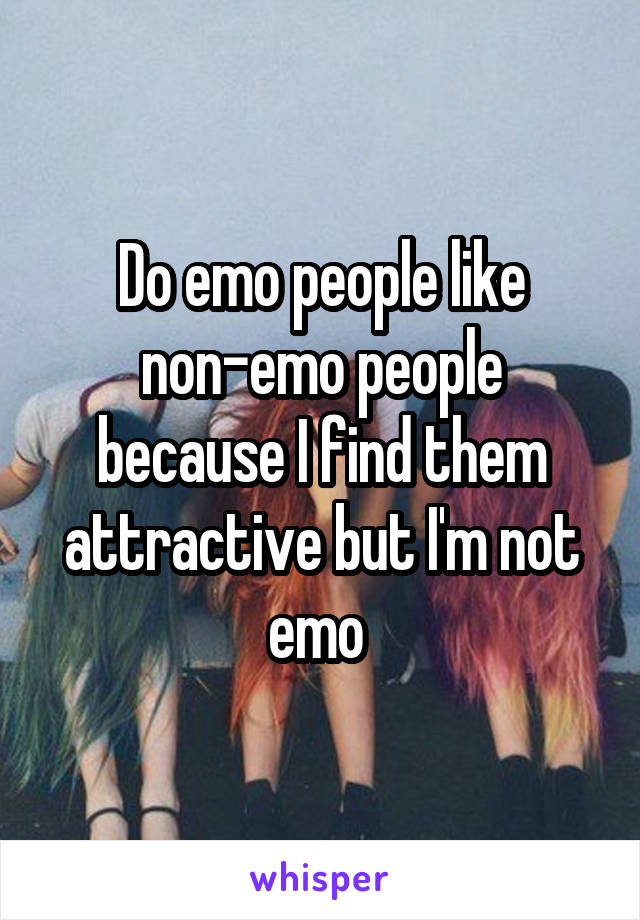 Do emo people like non-emo people because I find them attractive but I'm not emo 