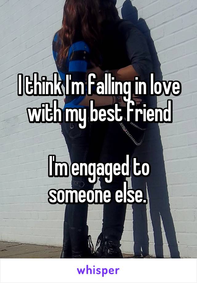 I think I'm falling in love with my best friend

I'm engaged to someone else. 