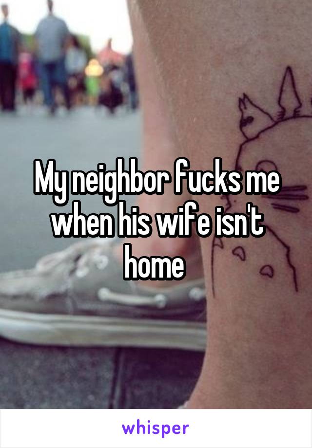My neighbor fucks me when his wife isn't home 
