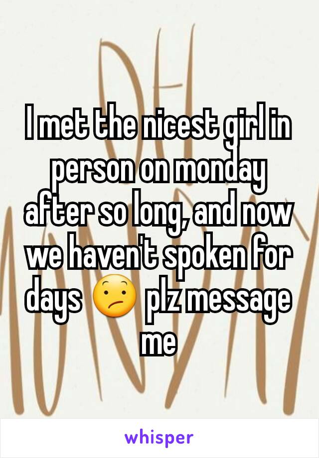 I met the nicest girl in person on monday after so long, and now we haven't spoken for days 😕 plz message me