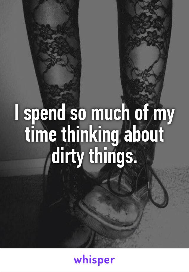I spend so much of my time thinking about dirty things.