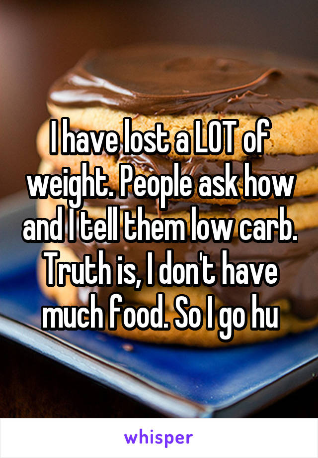 I have lost a LOT of weight. People ask how and I tell them low carb. Truth is, I don't have much food. So I go hu