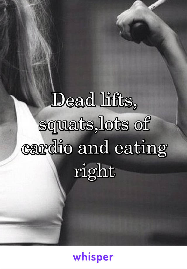 Dead lifts, squats,lots of cardio and eating right