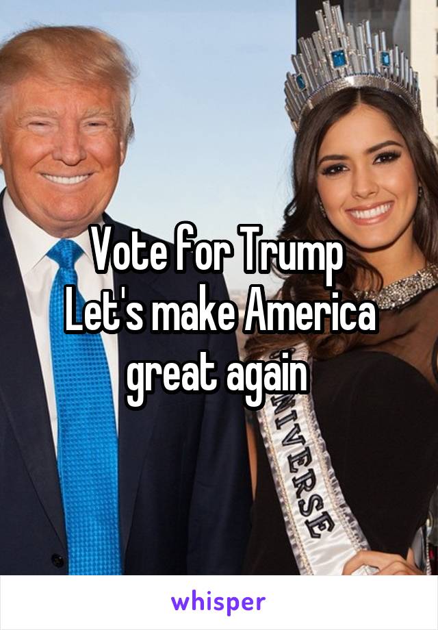 Vote for Trump 
Let's make America great again 
