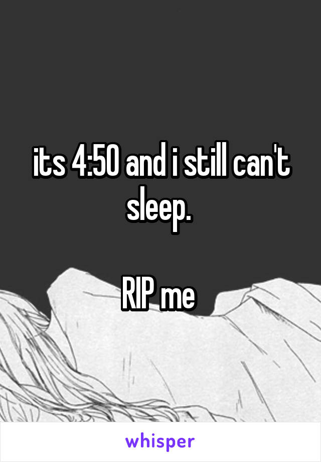its 4:50 and i still can't sleep. 

RIP me 