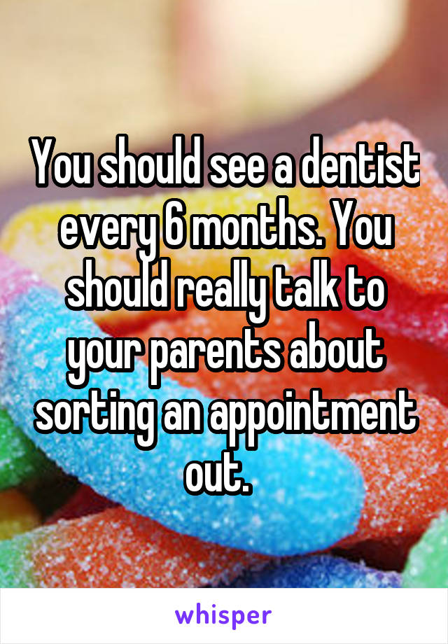 You should see a dentist every 6 months. You should really talk to your parents about sorting an appointment out.  