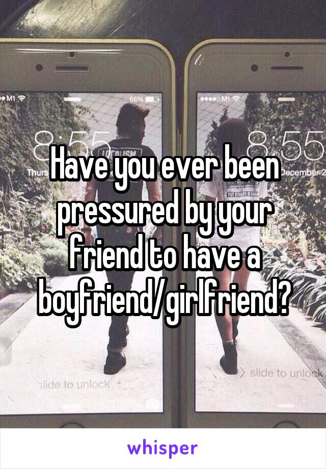 Have you ever been pressured by your friend to have a boyfriend/girlfriend?