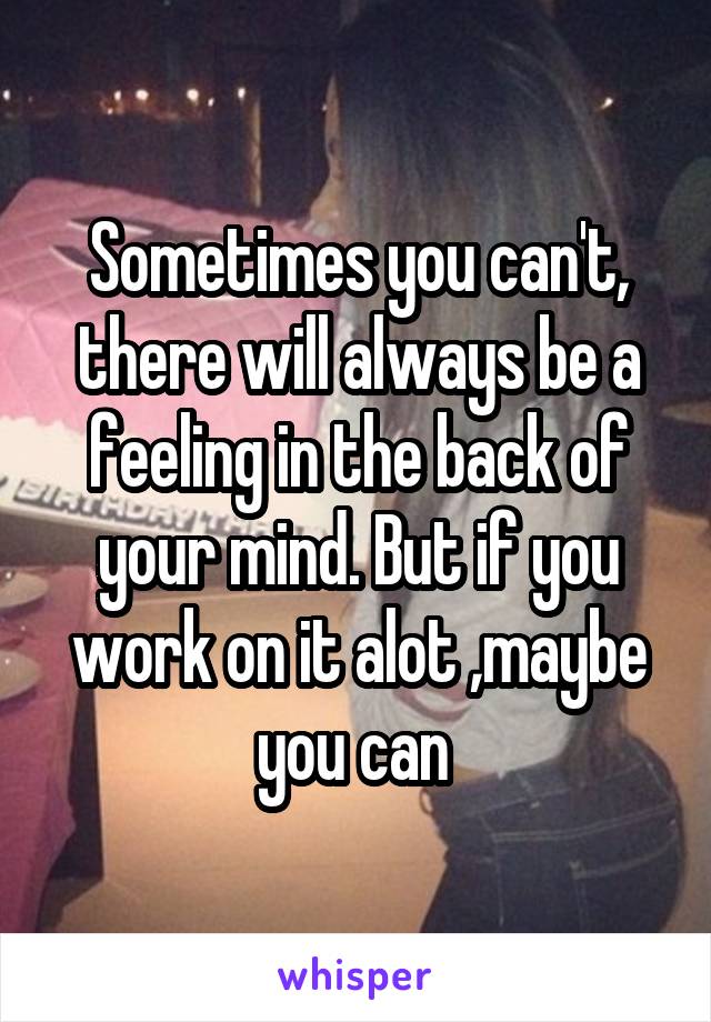 Sometimes you can't, there will always be a feeling in the back of your mind. But if you work on it alot ,maybe you can 
