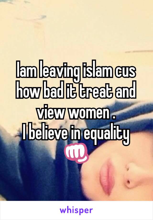 Iam leaving islam cus how bad it treat and view women .
I believe in equality 👊