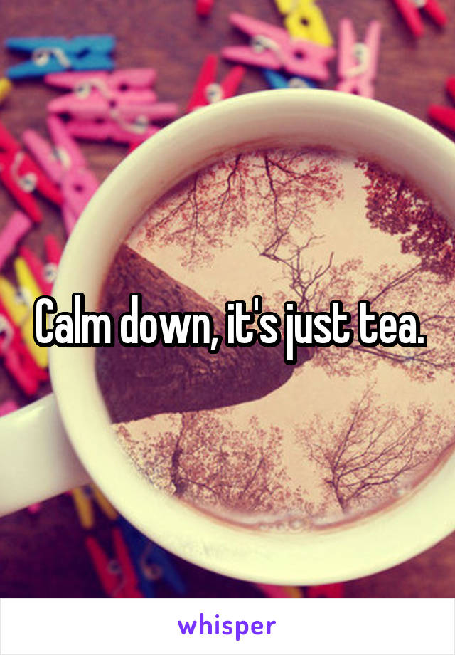 Calm down, it's just tea.