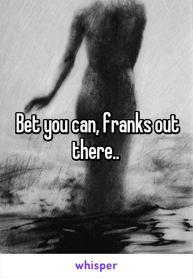 Bet you can, franks out there.. 