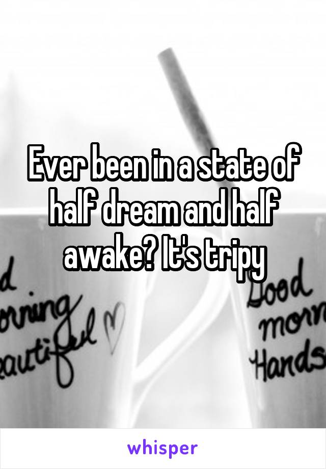 Ever been in a state of half dream and half awake? It's tripy
