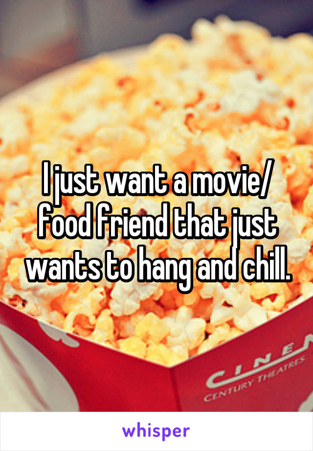 I just want a movie/ food friend that just wants to hang and chill.