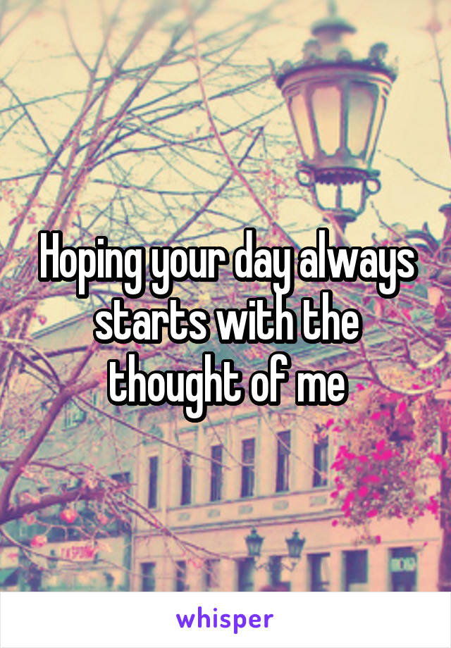 Hoping your day always starts with the thought of me