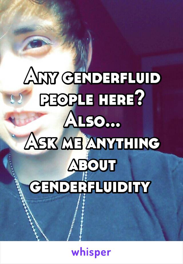 Any genderfluid people here?
Also...
Ask me anything about genderfluidity 