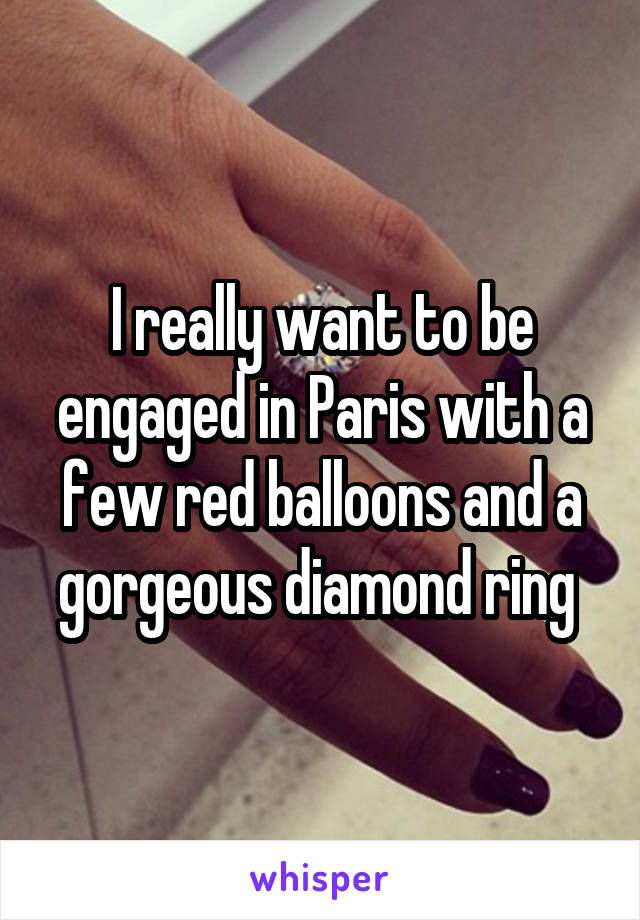 I really want to be engaged in Paris with a few red balloons and a gorgeous diamond ring 