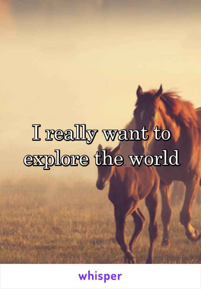 I really want to explore the world