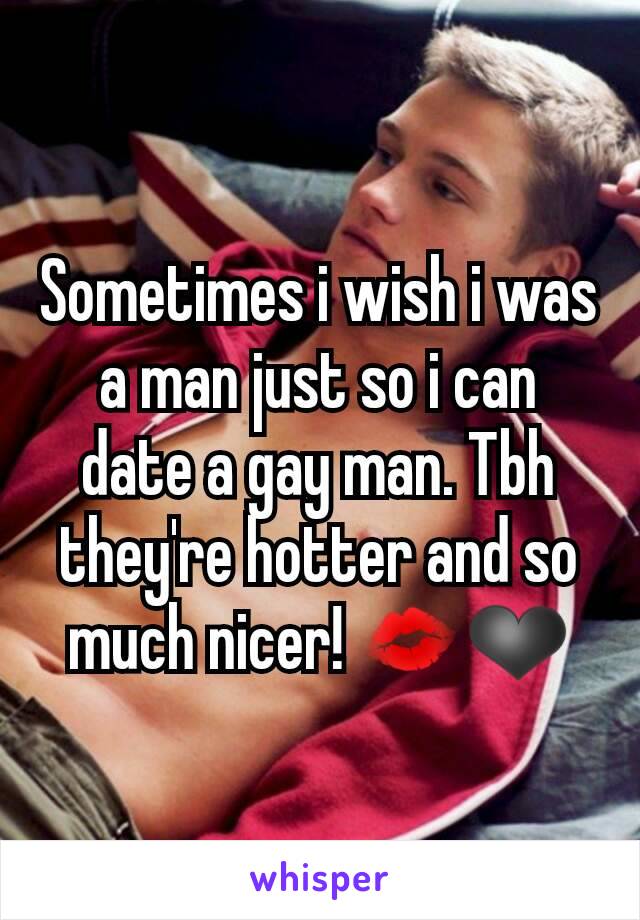 Sometimes i wish i was a man just so i can date a gay man. Tbh they're hotter and so much nicer! 💋❤