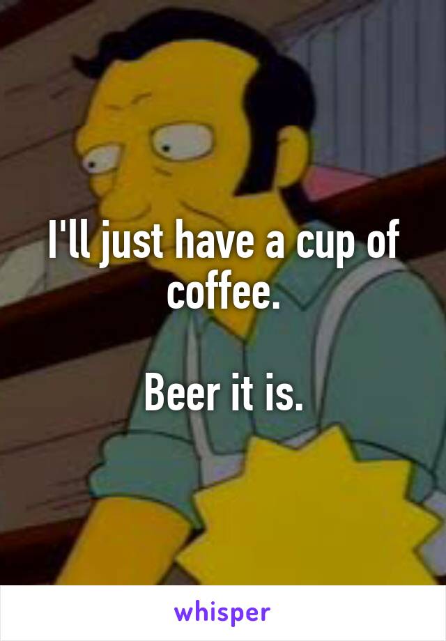 I'll just have a cup of coffee.

Beer it is.