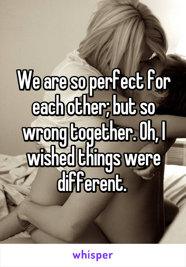 We are so perfect for each other; but so wrong together. Oh, I wished things were different. 