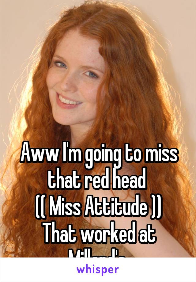 




Aww I'm going to miss that red head 
(( Miss Attitude ))
That worked at Millard's 