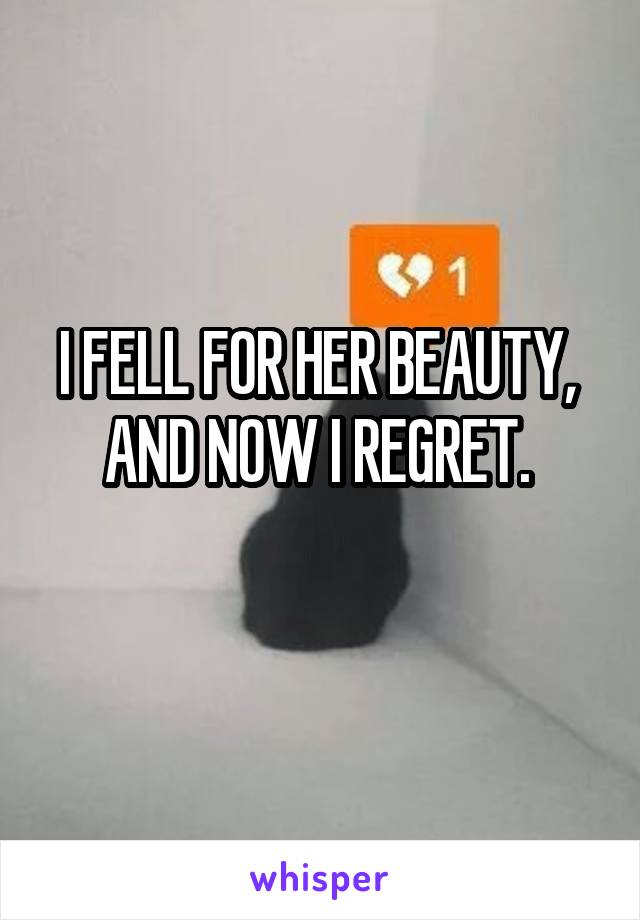 I FELL FOR HER BEAUTY, 
AND NOW I REGRET. 
