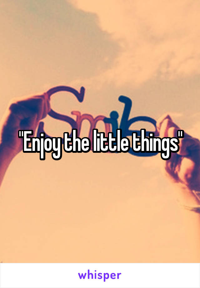 "Enjoy the little things"