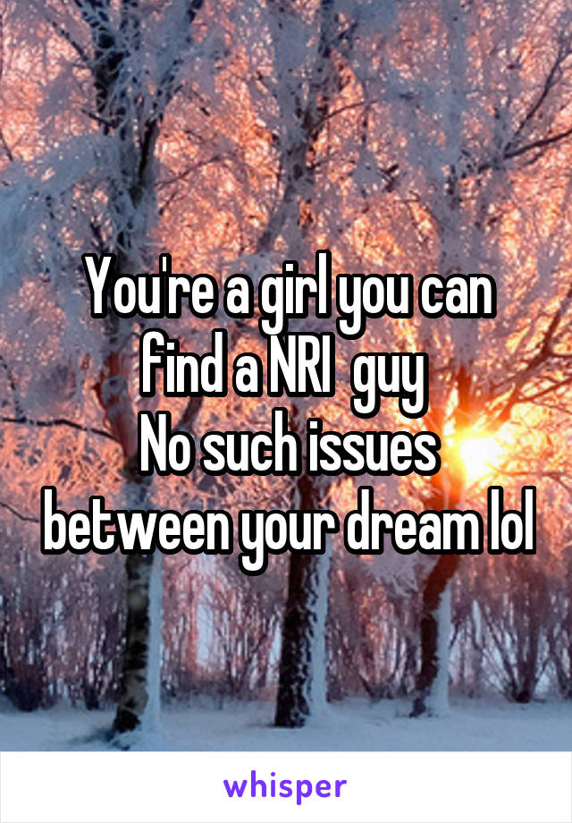 You're a girl you can find a NRI  guy 
No such issues between your dream lol