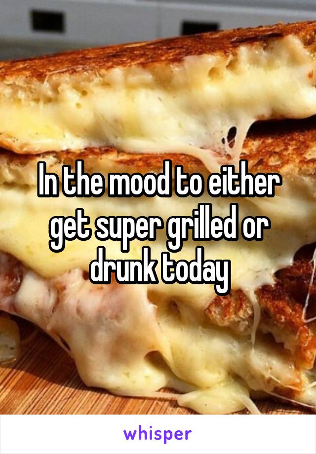 In the mood to either get super grilled or drunk today