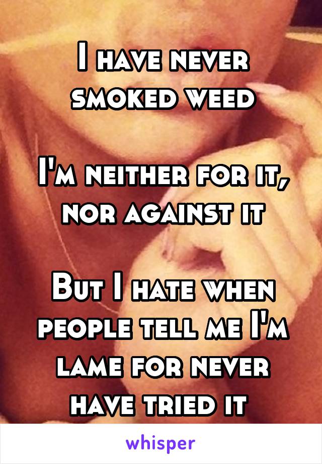 I have never smoked weed

I'm neither for it, nor against it

But I hate when people tell me I'm lame for never have tried it 
