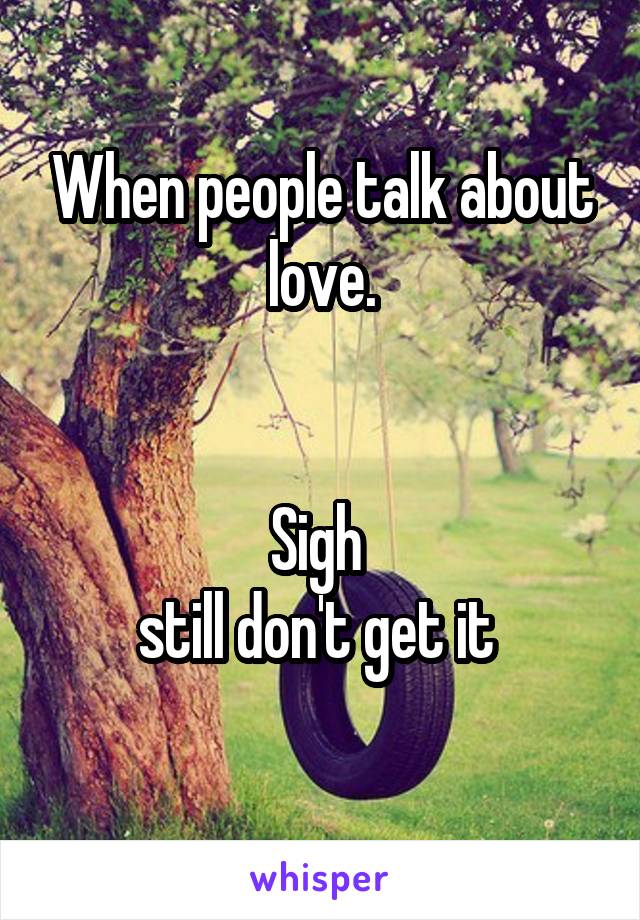 When people talk about love.


Sigh 
still don't get it 
