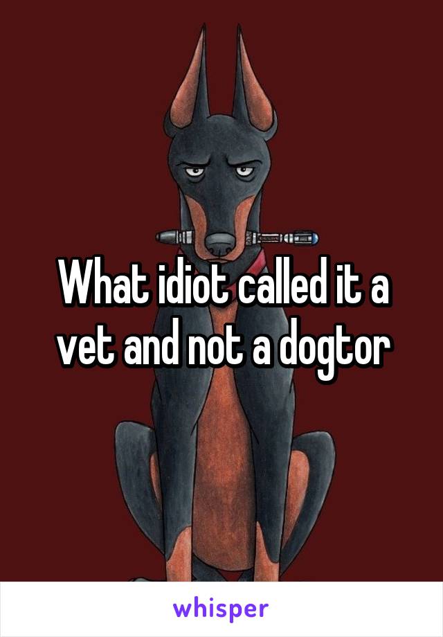 What idiot called it a vet and not a dogtor