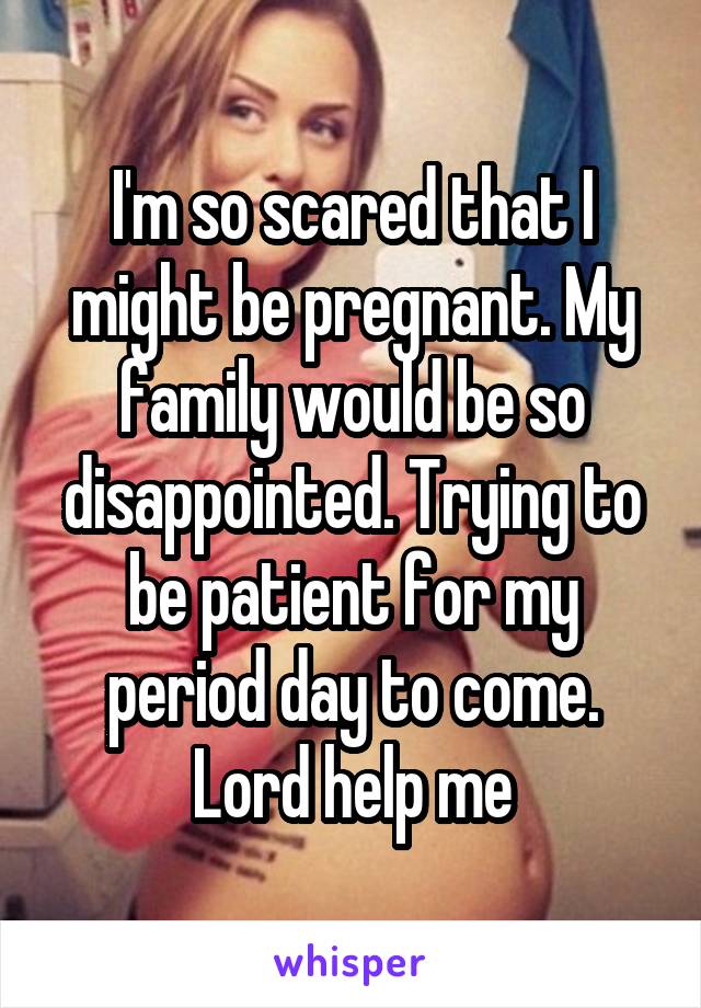I'm so scared that I might be pregnant. My family would be so disappointed. Trying to be patient for my period day to come. Lord help me