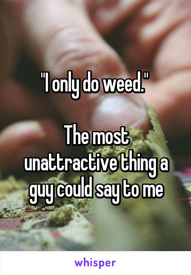 "I only do weed." 

The most unattractive thing a guy could say to me