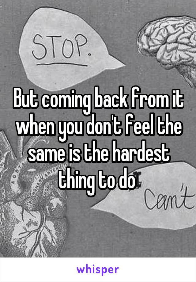But coming back from it when you don't feel the same is the hardest thing to do 