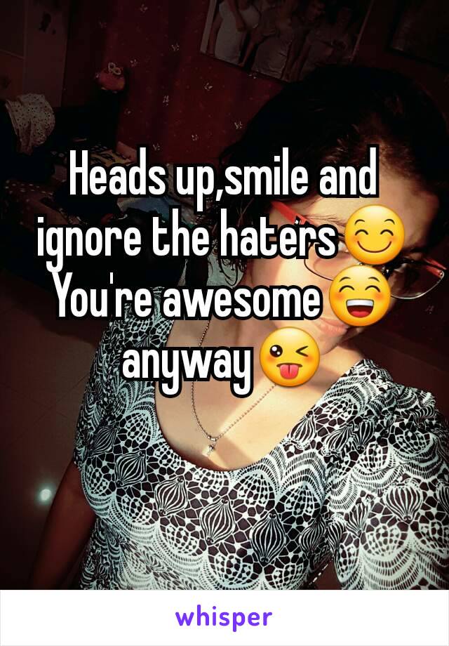 Heads up,smile and ignore the haters😊
You're awesome😁 anyway😜