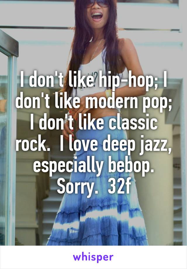 I don't like hip-hop; I don't like modern pop; I don't like classic rock.  I love deep jazz, especially bebop. Sorry.  32f