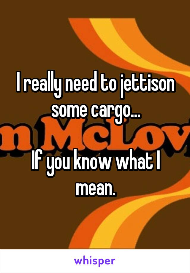 I really need to jettison some cargo...

If you know what I mean.