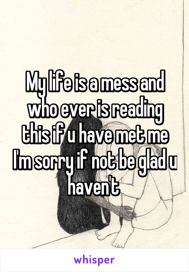 My life is a mess and who ever is reading this if u have met me I'm sorry if not be glad u haven't 