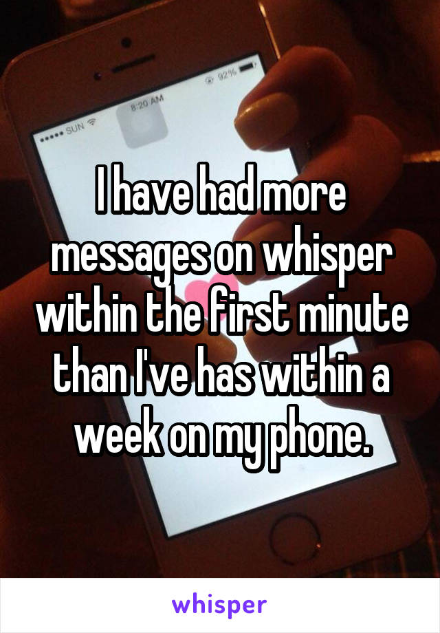 I have had more messages on whisper within the first minute than I've has within a week on my phone.