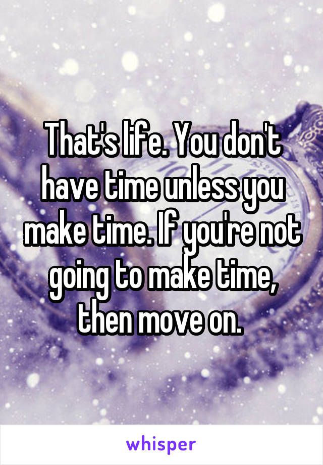 That's life. You don't have time unless you make time. If you're not going to make time, then move on. 