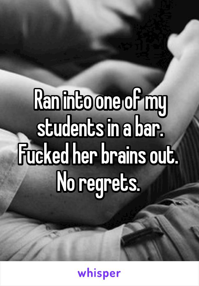 Ran into one of my students in a bar. Fucked her brains out.  No regrets. 