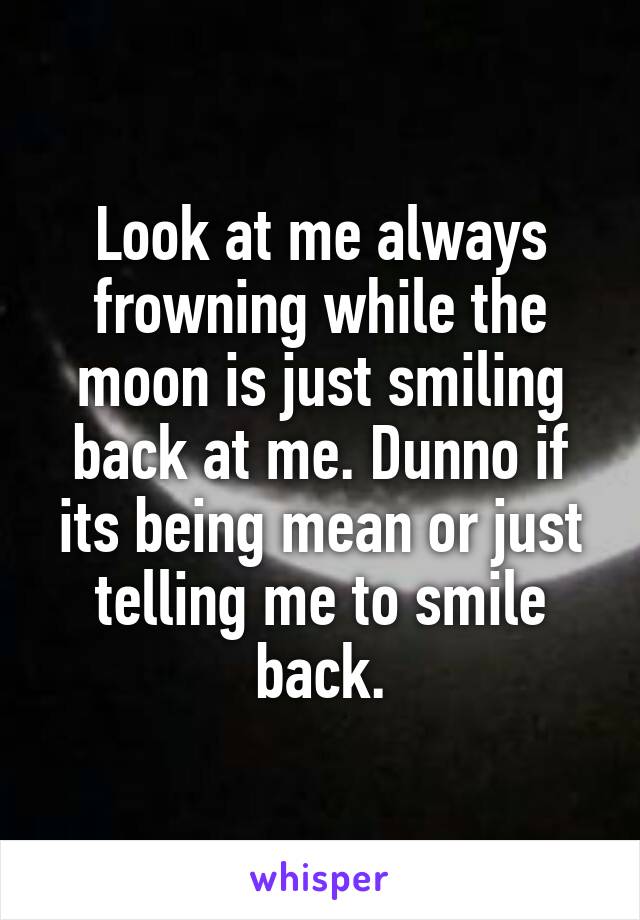 Look at me always frowning while the moon is just smiling back at me. Dunno if its being mean or just telling me to smile back.