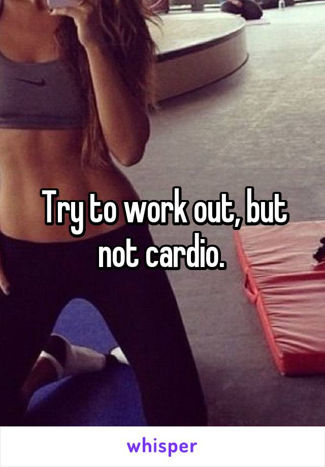 Try to work out, but not cardio. 