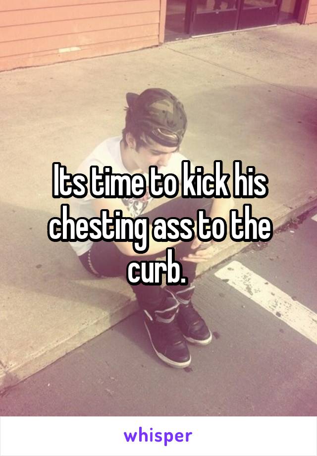 Its time to kick his chesting ass to the curb. 
