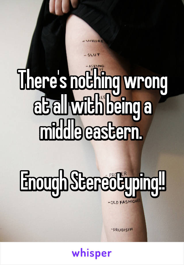 There's nothing wrong at all with being a middle eastern. 

Enough Stereotyping!!