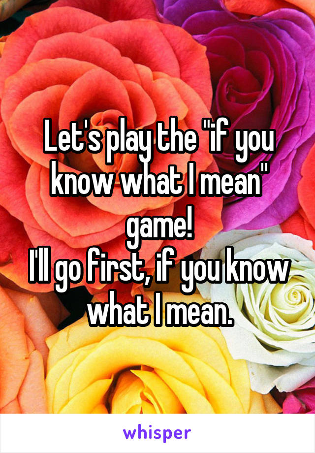 Let's play the "if you know what I mean" game!
I'll go first, if you know what I mean.