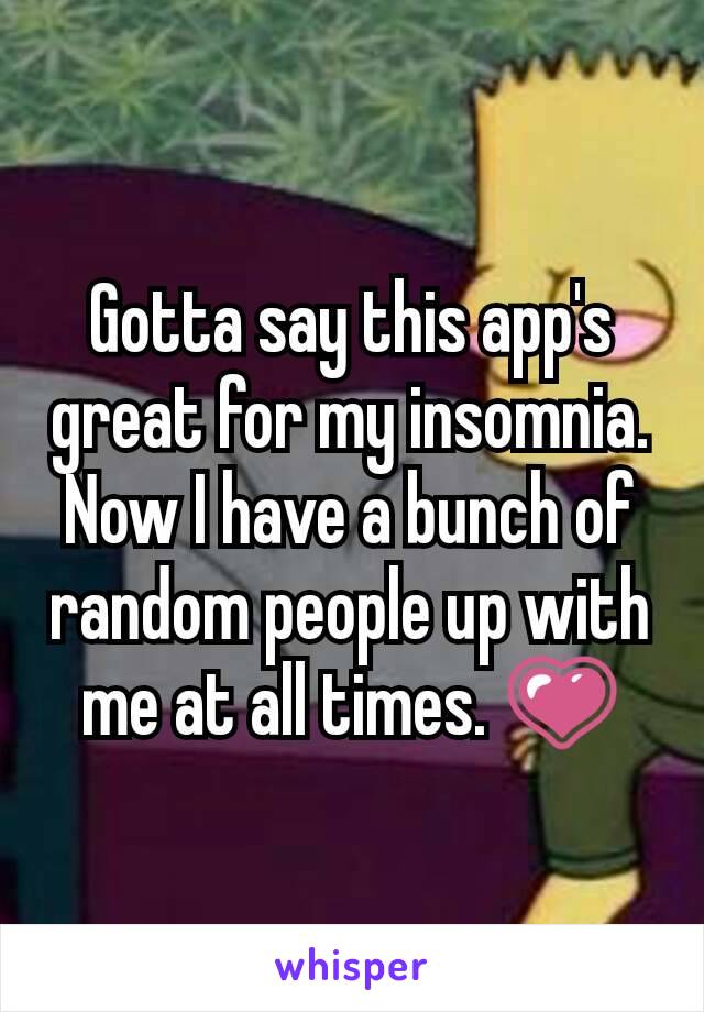 Gotta say this app's great for my insomnia. Now I have a bunch of random people up with me at all times. 💗