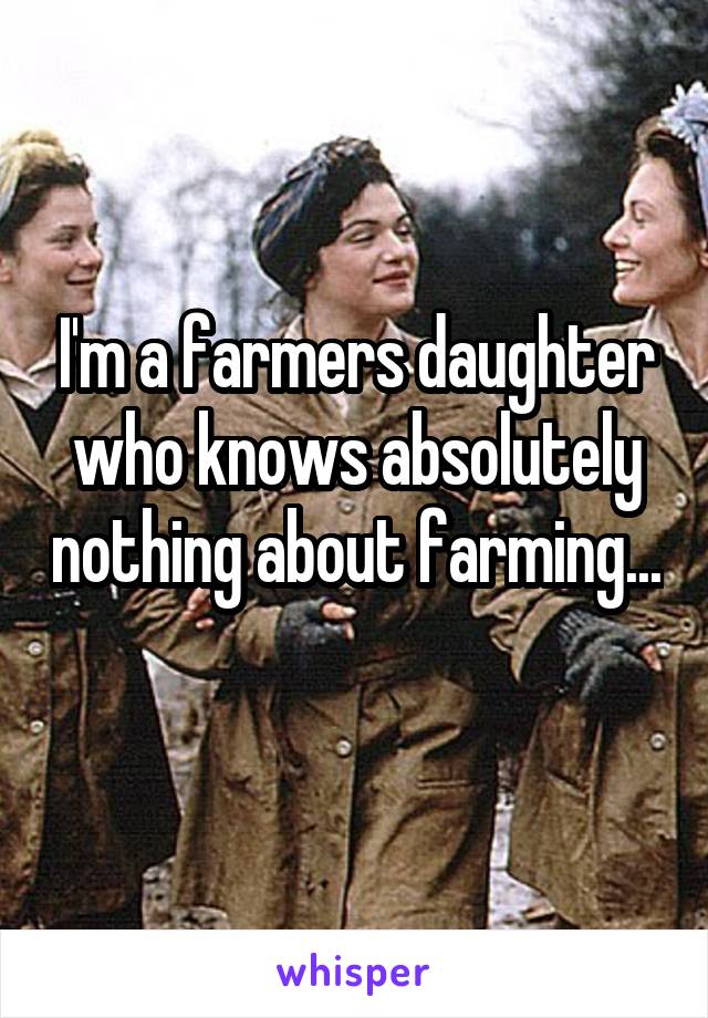 I'm a farmers daughter who knows absolutely nothing about farming...

