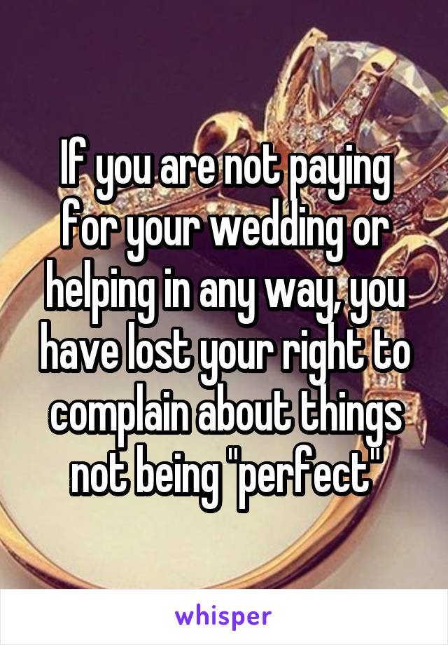 If you are not paying for your wedding or helping in any way, you have lost your right to complain about things not being "perfect"